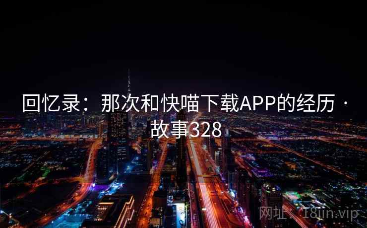回忆录：那次和快喵下载APP的经历 · 故事328