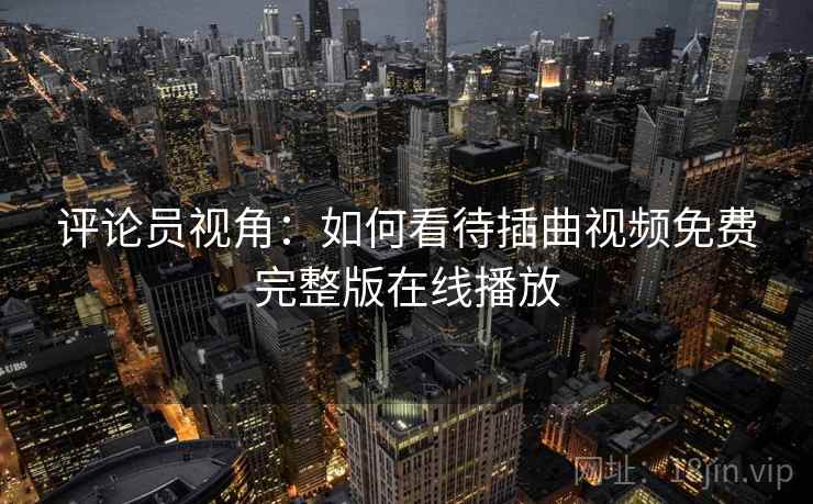 评论员视角:如何看待插曲视频免费完整版在线播放 第2张 评论员视角:如何看待插曲视频免费完整版在线播放 第2张