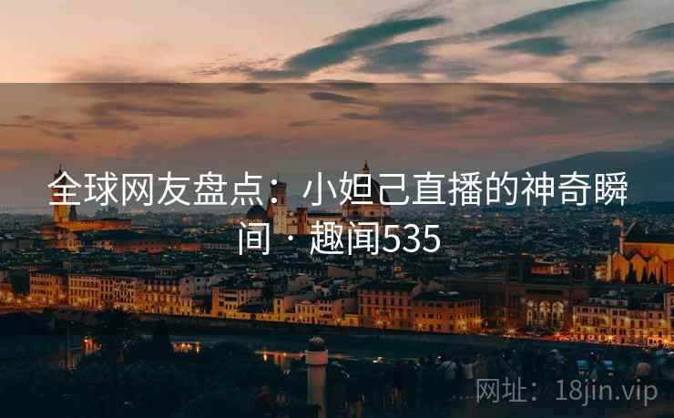 全球网友盘点：小妲己直播的神奇瞬间 · 趣闻535