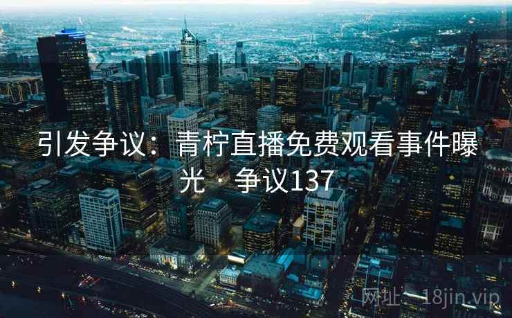 引发争议：青柠直播免费观看事件曝光 · 争议137