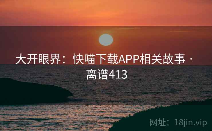 大开眼界:快喵下载APP相关故事 · 离谱413
