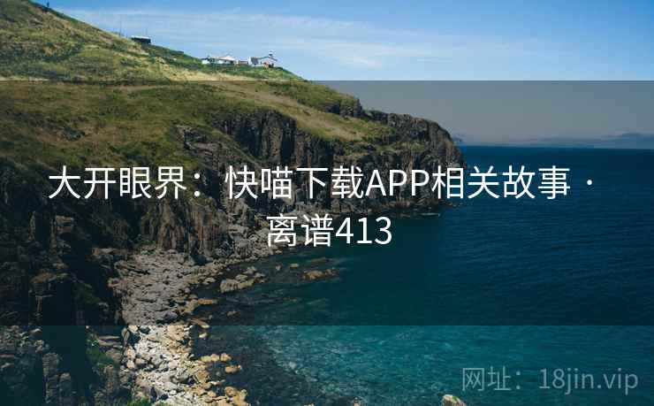 大开眼界:快喵下载APP相关故事 · 离谱413
