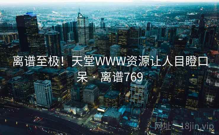 离谱至极!天堂WWW资源让人目瞪口呆 · 离谱769