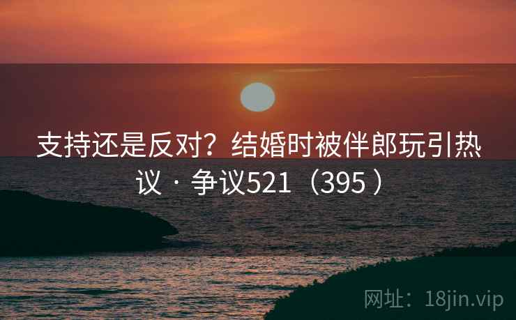 支持还是反对?结婚时被伴郎玩引热议 · 争议521(395 )