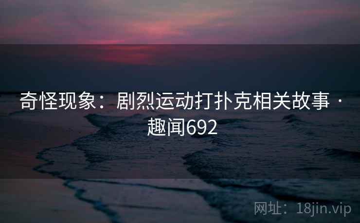 奇怪现象:剧烈运动打扑克相关故事 · 趣闻692