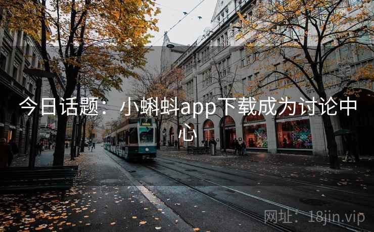 今日话题:小蝌蚪app下载成为讨论中心