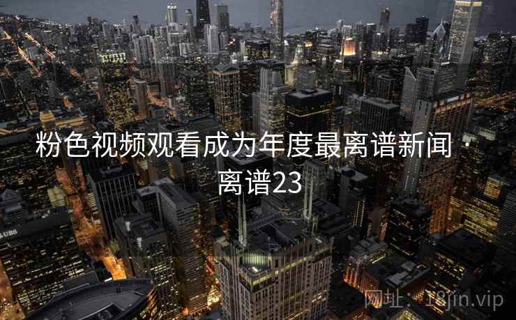 粉色视频观看成为年度最离谱新闻 · 离谱23
