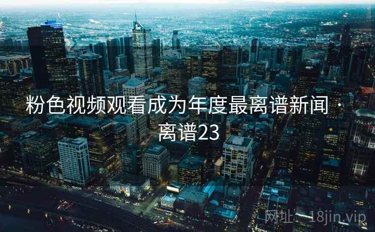 粉色视频观看成为年度最离谱新闻 · 离谱23