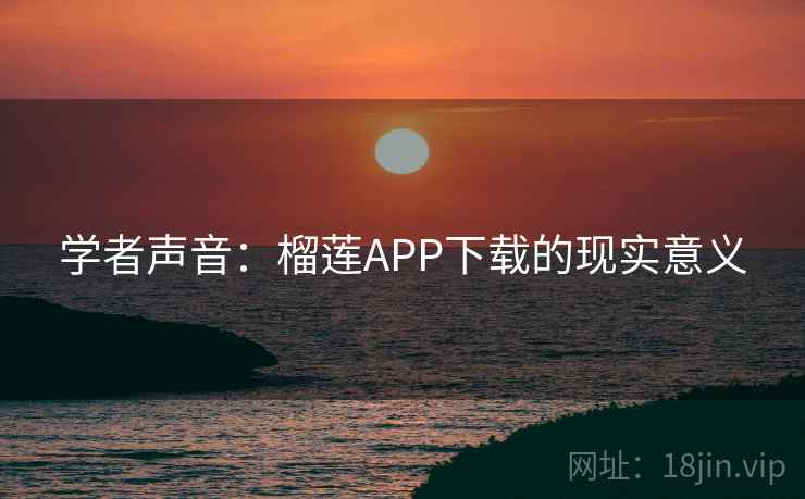 学者声音：榴莲APP下载的现实意义