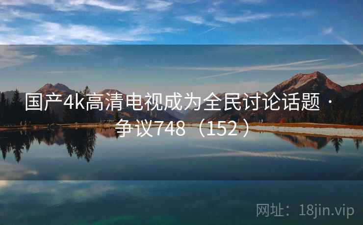 国产4k高清电视成为全民讨论话题 · 争议748（152 ）