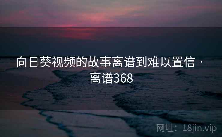 向日葵视频的故事离谱到难以置信 · 离谱368