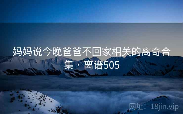 妈妈说今晚爸爸不回家相关的离奇合集 · 离谱505