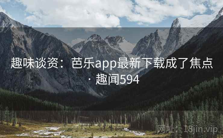 趣味谈资：芭乐app最新下载成了焦点 · 趣闻594