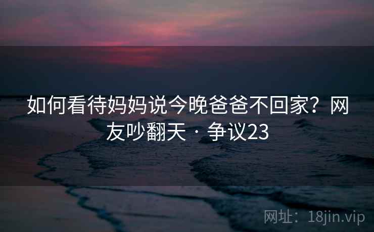 如何看待妈妈说今晚爸爸不回家?网友吵翻天 · 争议23
