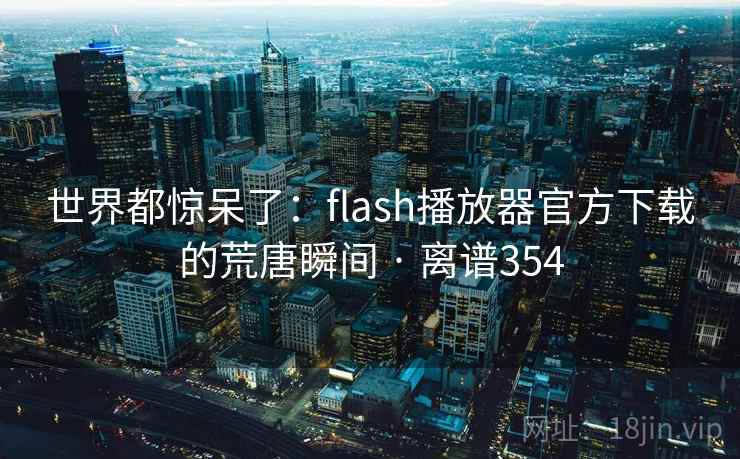 世界都惊呆了：flash播放器官方下载的荒唐瞬间 · 离谱354