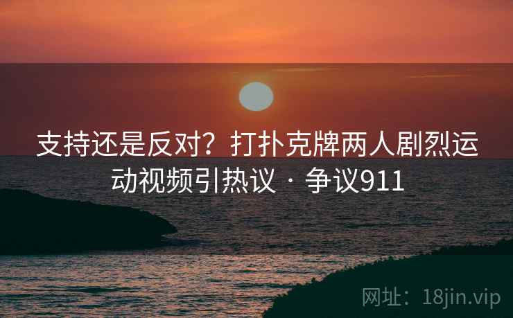 支持还是反对?打扑克牌两人剧烈运动视频引热议 · 争议911 第1张 支持还是反对?打扑克牌两人剧烈运动视频引热议 · 争议911 第1张