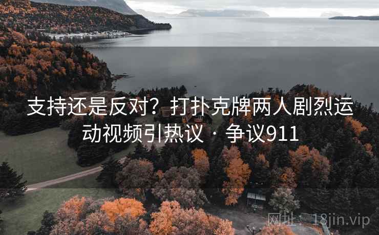 支持还是反对?打扑克牌两人剧烈运动视频引热议 · 争议911 第2张 支持还是反对?打扑克牌两人剧烈运动视频引热议 · 争议911 第2张