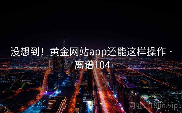 没想到!黄金网站app还能这样操作 · 离谱104