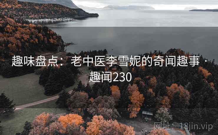趣味盘点：老中医李雪妮的奇闻趣事 · 趣闻230