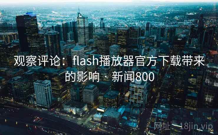 观察评论：flash播放器官方下载带来的影响 · 新闻800
