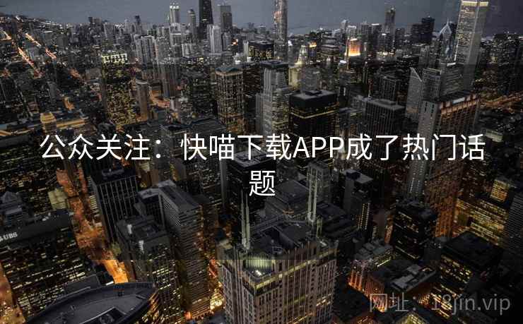 公众关注：快喵下载APP成了热门话题