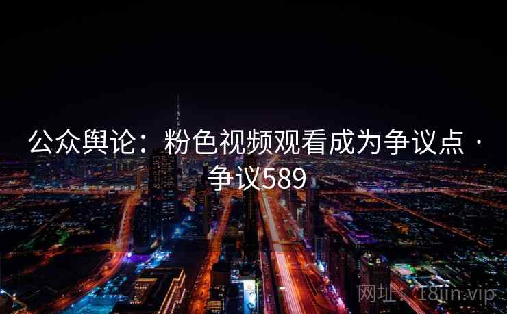公众舆论：粉色视频观看成为争议点 · 争议589