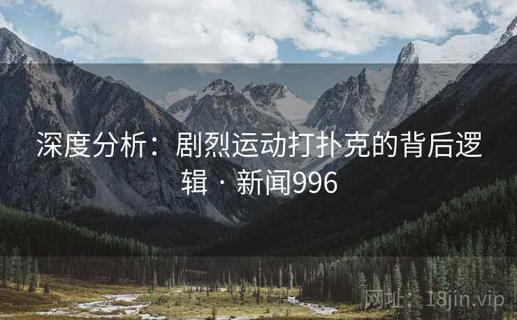 深度分析:剧烈运动打扑克的背后逻辑 · 新闻996