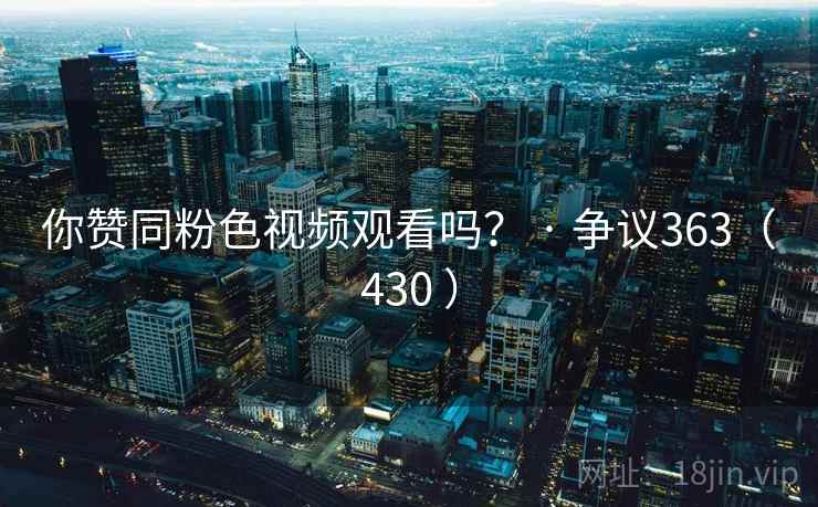 你赞同粉色视频观看吗？ · 争议363（430 ）