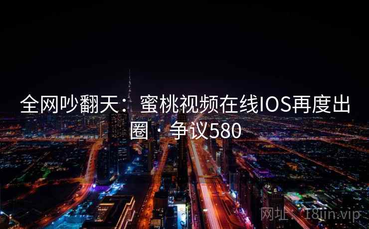 全网吵翻天:蜜桃视频在线IOS再度出圈 · 争议580