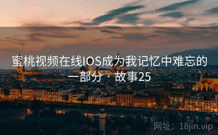 蜜桃视频在线IOS成为我记忆中难忘的一部分 · 故事25