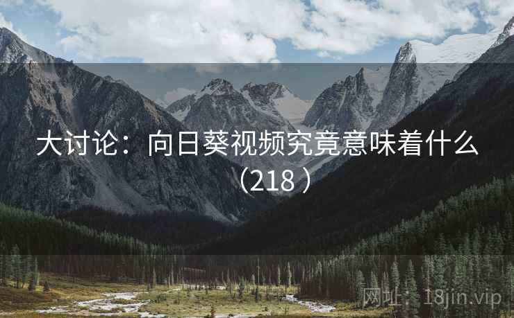 大讨论:向日葵视频究竟意味着什么(218 )
