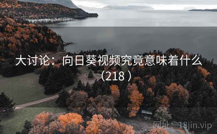 大讨论:向日葵视频究竟意味着什么(218 )