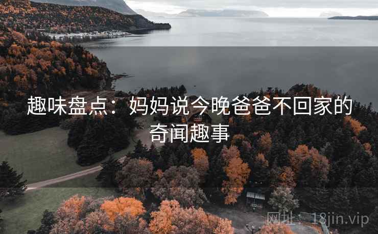 趣味盘点：妈妈说今晚爸爸不回家的奇闻趣事