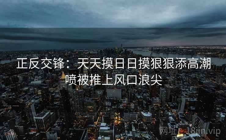 正反交锋：天天摸日日摸狠狠添高潮喷被推上风口浪尖