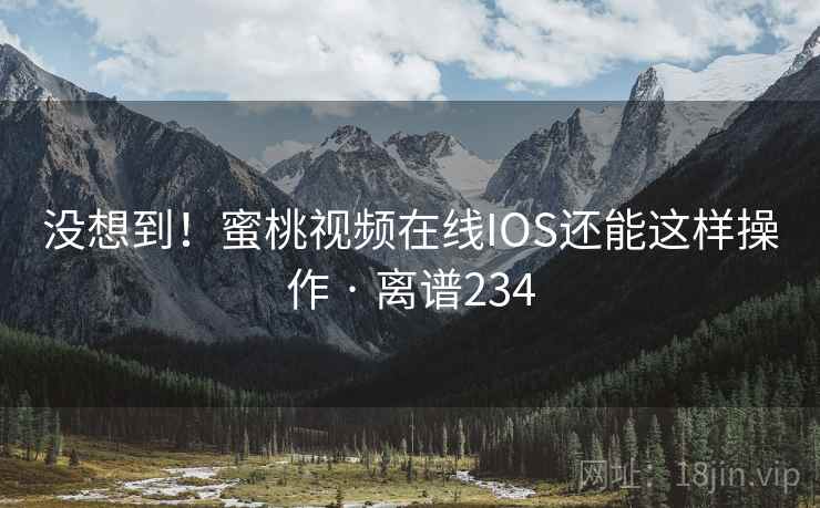 没想到!蜜桃视频在线IOS还能这样操作 · 离谱234