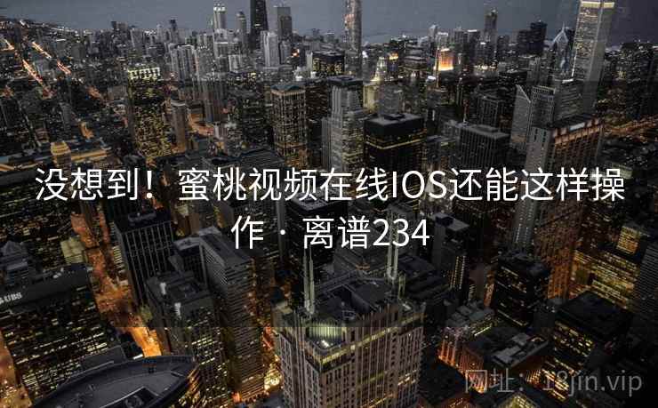 没想到!蜜桃视频在线IOS还能这样操作 · 离谱234