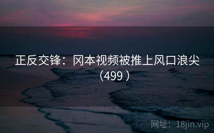 正反交锋：冈本视频被推上风口浪尖（499 ）