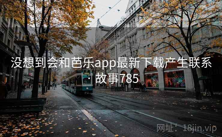 没想到会和芭乐app最新下载产生联系 · 故事785