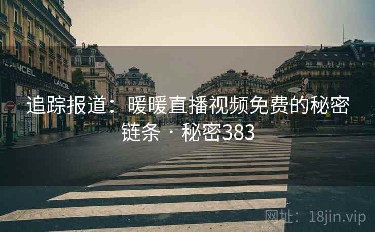 追踪报道：暖暖直播视频免费的秘密链条 · 秘密383