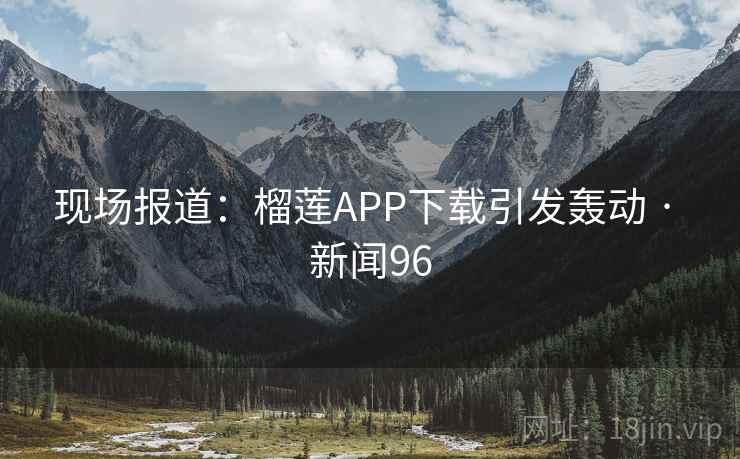 现场报道：榴莲APP下载引发轰动 · 新闻96