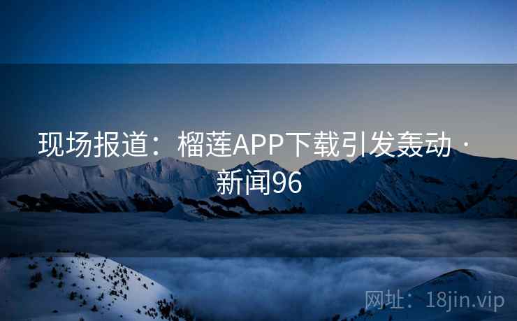 现场报道：榴莲APP下载引发轰动 · 新闻96