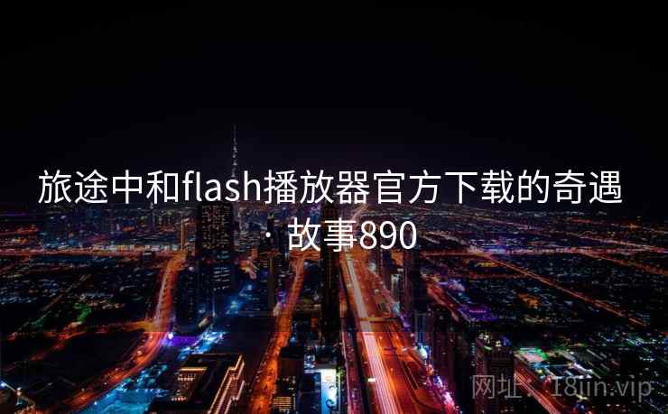 旅途中和flash播放器官方下载的奇遇 · 故事890