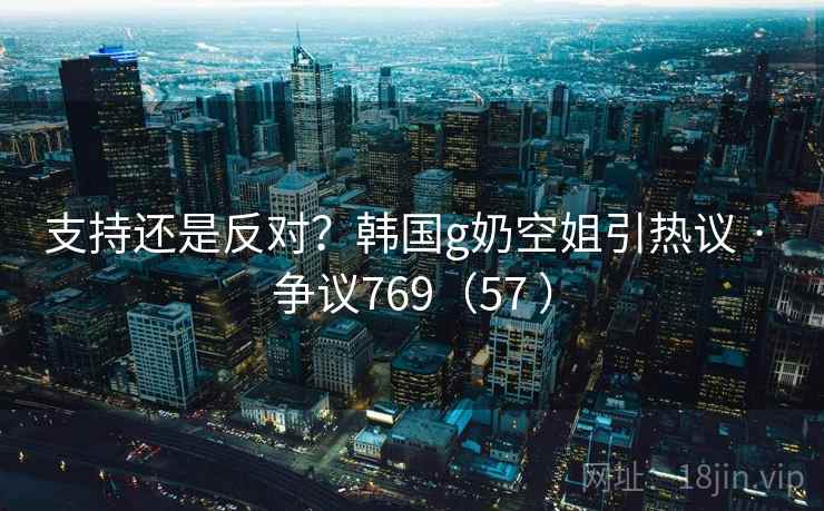 支持还是反对?韩国g奶空姐引热议 · 争议769(57 )