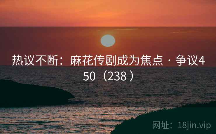 热议不断:麻花传剧成为焦点 · 争议450(238 )
