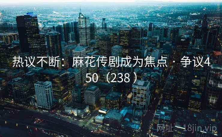 热议不断:麻花传剧成为焦点 · 争议450(238 )