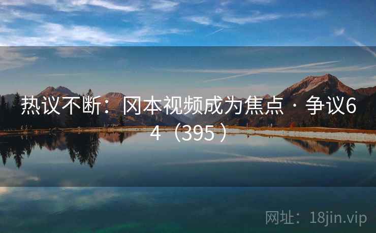 热议不断:冈本视频成为焦点 · 争议64(395 )