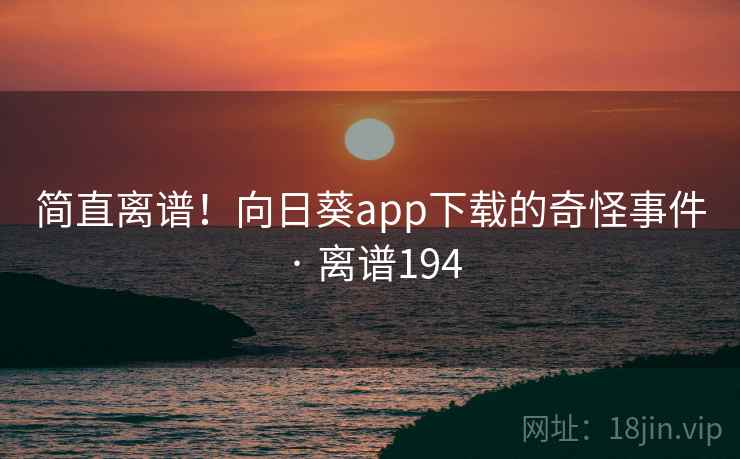 简直离谱！向日葵app下载的奇怪事件 · 离谱194