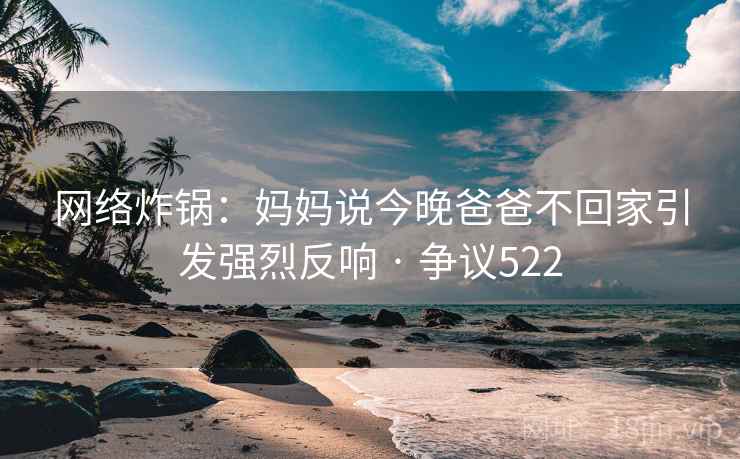 网络炸锅：妈妈说今晚爸爸不回家引发强烈反响 · 争议522  第1张