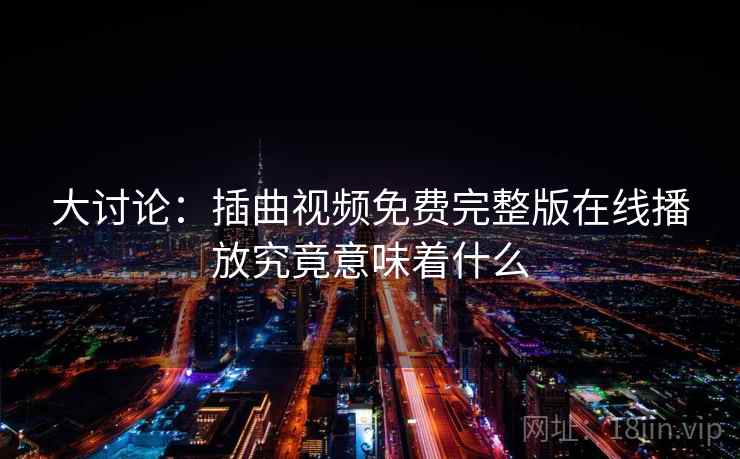大讨论:插曲视频免费完整版在线播放究竟意味着什么