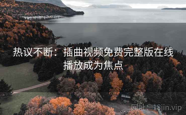热议不断:插曲视频免费完整版在线播放成为焦点